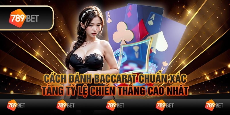 Cách đánh Baccarat chuẩn xác, tăng tỷ lệ chiến thắng cao nhất