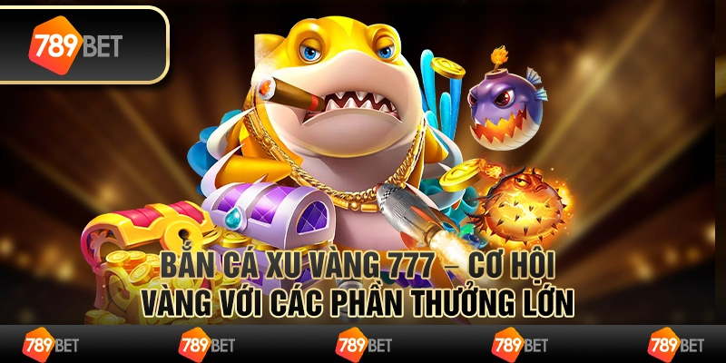 Bắn cá xu vàng 777 – cơ hội vàng với các phần thưởng lớn