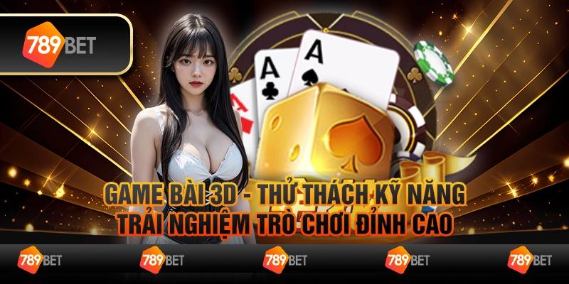 Game bài 3D - Thử thách kỹ năng, trải nghiệm trò chơi đỉnh cao