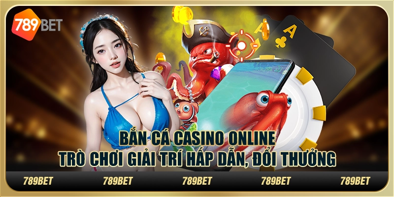 Bắn cá casino online: Trò chơi giải trí hấp dẫn, đổi thưởng