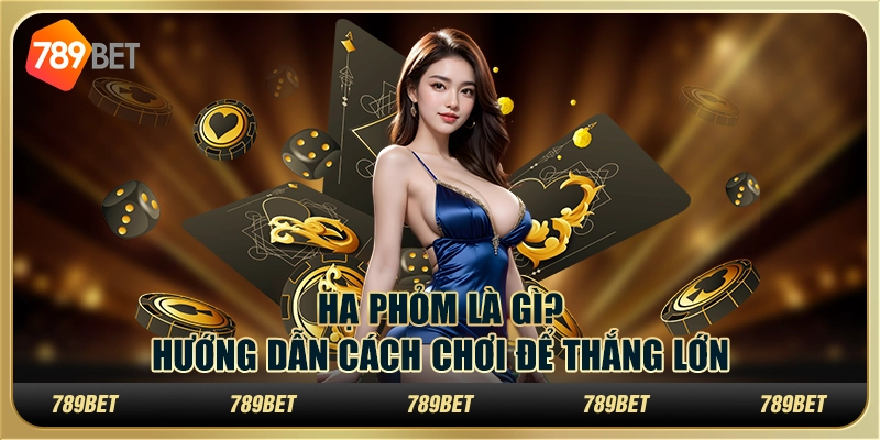 Hạ Phỏm là gì? Hướng dẫn cách chơi để thắng lớn