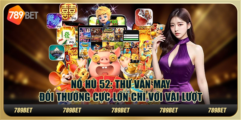 Nổ hũ 52: Thử vận may đổi thưởng cực lớn chỉ với vài lượt