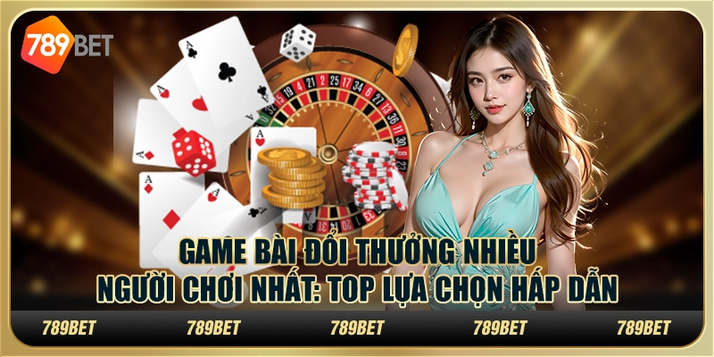 Game bài đổi thưởng nhiều người chơi nhất: top lựa chọn hấp dẫn