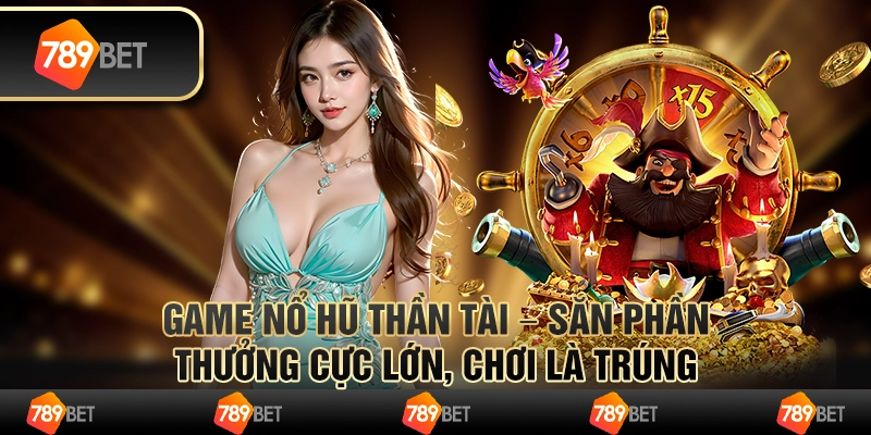 Game Nổ Hũ Thần Tài – săn phần thưởng cực lớn, chơi là trúng