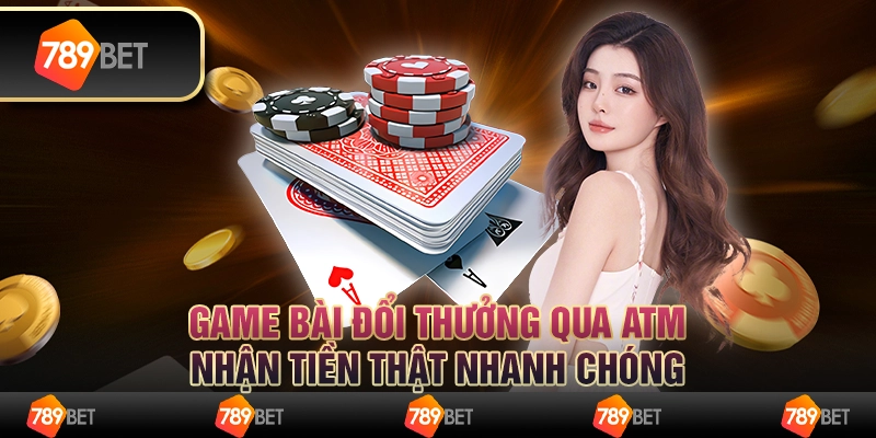 Game bài đổi thưởng qua ATM, nhận tiền thật nhanh chóng