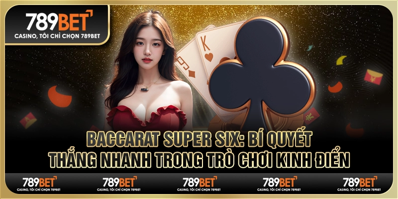 Baccarat Super Six 789BET: Bí quyết thắng nhanh trong trò chơi kinh điển