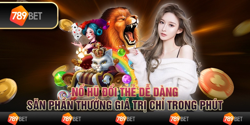 Nổ hũ đổi thẻ dễ dàng, săn phần thưởng giá trị chỉ trong phút