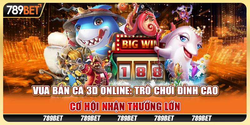 Vua bắn cá 3D online: Trò chơi đỉnh cao, cơ hội nhận thưởng lớn