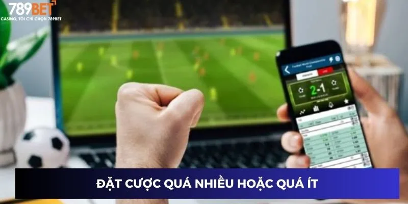 Đặt cược quá nhiều hoặc quá ít