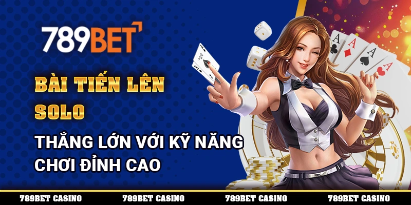 Bài Tiến Lên Solo – Thắng Lớn Với Kỹ Năng Chơi Đỉnh Cao