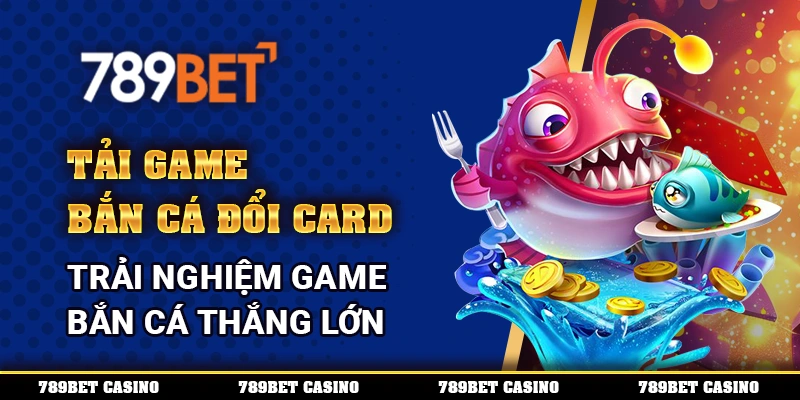 Tải Game Bắn Cá Đổi Card – Trải Nghiệm Game Bắn Cá Thắng Lớn