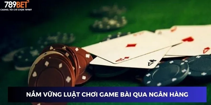 Nắm vững luật chơi game bài đổi thưởng qua ngân hàng