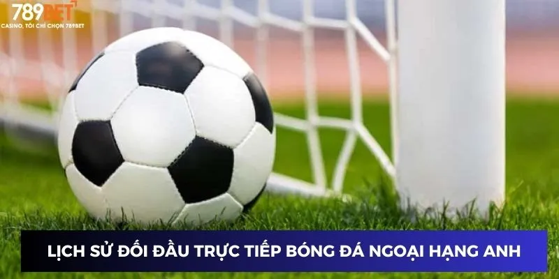 Lịch sử đối đầu trực tiếp bóng đá ngoại hạng Anh kèo nhà cái