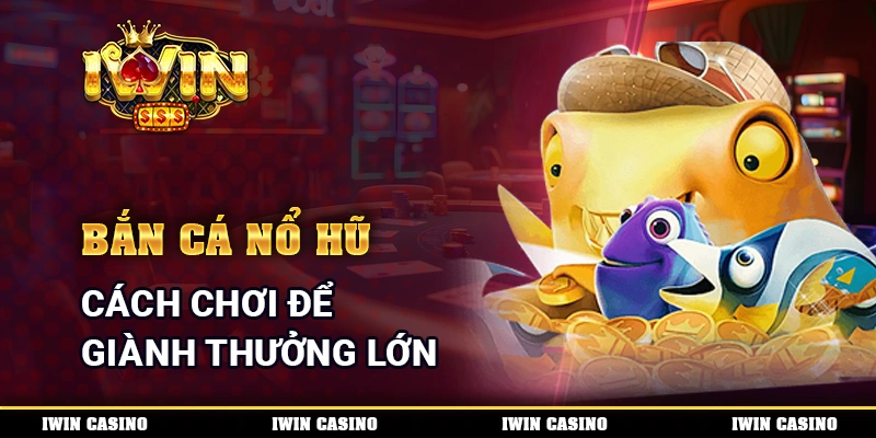 Bắn cá nổ hũ - Cách chơi để giành thưởng lớn cùng nhà cái