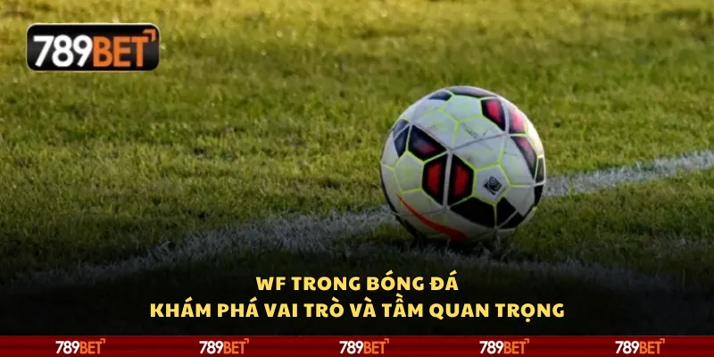 WF trong bóng đá: Khám phá vai trò và tầm quan trọng