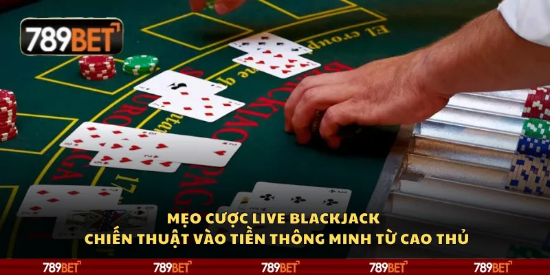 Mẹo cược Live Blackjack – Chiến thuật vào tiền thông minh từ cao thủ