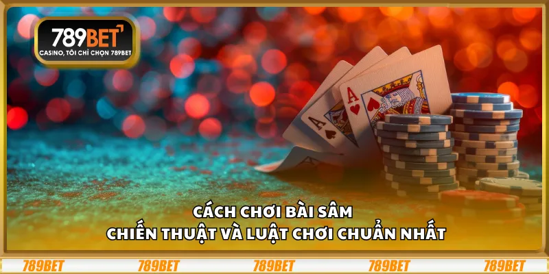 Cách chơi bài Sâm – Chiến thuật và luật chơi chuẩn nhất