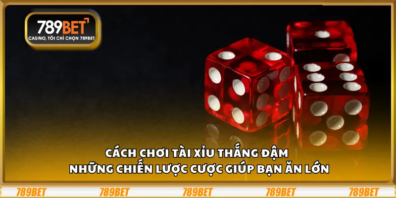 Cách chơi tài xỉu thắng đậm – Những chiến lược cược giúp bạn ăn lớn