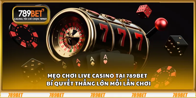Mẹo chơi Live Casino tại 789Bet – Bí quyết thắng lớn mỗi lần chơi