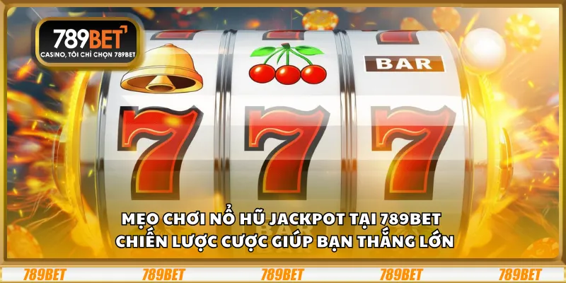 Mẹo chơi nổ hũ jackpot tại 789Bet – Chiến lược cược giúp bạn thắng lớn
